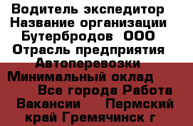 Водитель-экспедитор › Название организации ­ Бутербродов, ООО › Отрасль предприятия ­ Автоперевозки › Минимальный оклад ­ 30 000 - Все города Работа » Вакансии   . Пермский край,Гремячинск г.